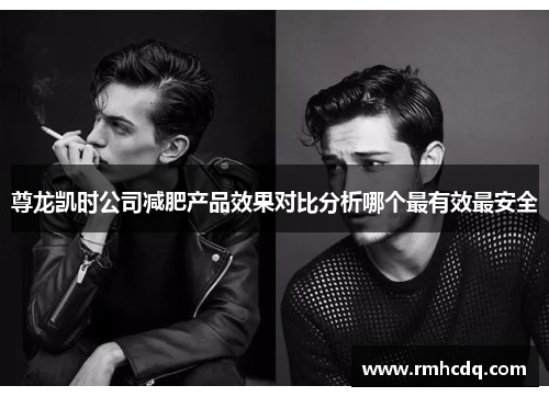 尊龙凯时公司减肥产品效果对比分析哪个最有效最安全
