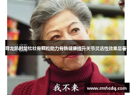 尊龙凯时龙牡壮骨颗粒助力骨骼健康提升关节灵活性效果显著