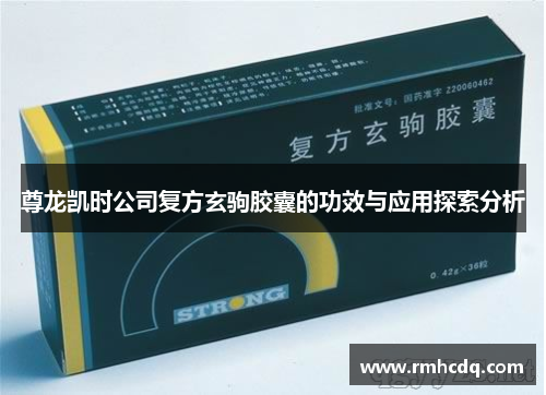 尊龙凯时公司复方玄驹胶囊的功效与应用探索分析