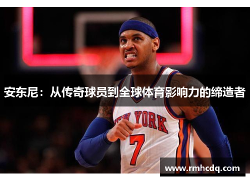 安东尼：从传奇球员到全球体育影响力的缔造者