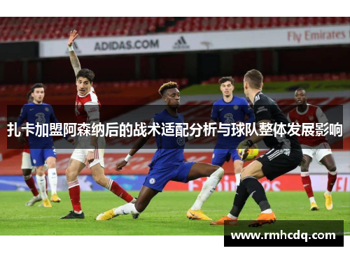 扎卡加盟阿森纳后的战术适配分析与球队整体发展影响